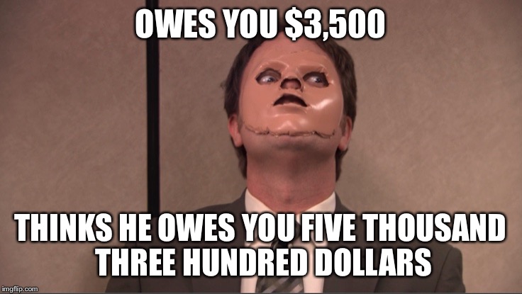 Dwight Dummy Face | OWES YOU $3,500; THINKS HE OWES YOU FIVE THOUSAND THREE HUNDRED DOLLARS | image tagged in dwight dummy face | made w/ Imgflip meme maker