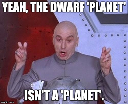 Dr Evil Laser | YEAH, THE DWARF 'PLANET'; ISN'T A 'PLANET'. | image tagged in memes,dr evil laser | made w/ Imgflip meme maker