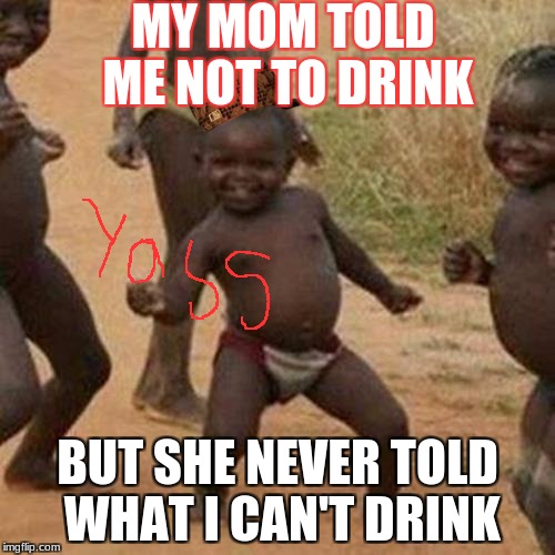 Third World Success Kid Meme | MY MOM TOLD ME NOT TO DRINK; BUT SHE NEVER TOLD WHAT I CAN'T DRINK | image tagged in memes,third world success kid,scumbag | made w/ Imgflip meme maker