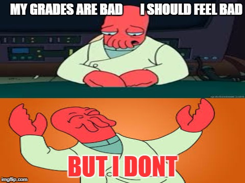 Skool | MY GRADES ARE BAD       I SHOULD FEEL BAD; BUT I DONT | image tagged in zoidberg | made w/ Imgflip meme maker