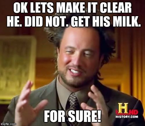 Ancient Aliens Meme | OK LETS MAKE IT CLEAR HE. DID NOT. GET HIS MILK. FOR SURE! | image tagged in memes,ancient aliens | made w/ Imgflip meme maker