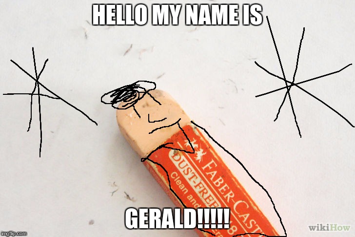 scumbag eraser | HELLO MY NAME IS; GERALD!!!!! | image tagged in scumbag eraser | made w/ Imgflip meme maker
