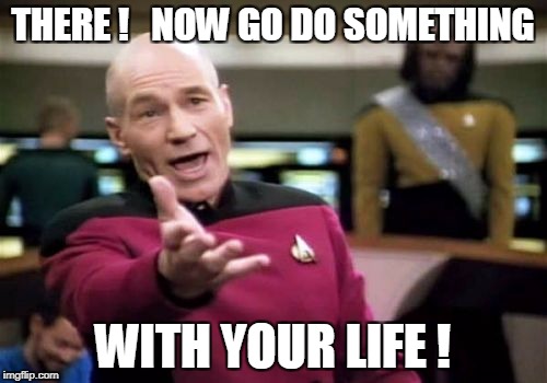 Picard Wtf Meme | THERE !   NOW GO DO SOMETHING WITH YOUR LIFE ! | image tagged in memes,picard wtf | made w/ Imgflip meme maker
