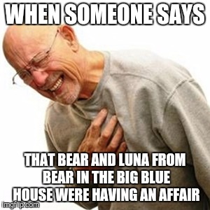 Right In The Childhood | WHEN SOMEONE SAYS; THAT BEAR AND LUNA FROM BEAR IN THE BIG BLUE HOUSE WERE HAVING AN AFFAIR | image tagged in memes,right in the childhood | made w/ Imgflip meme maker