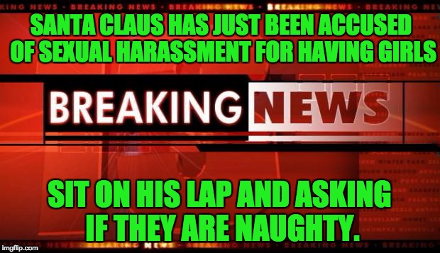 breaking news | SANTA CLAUS HAS JUST BEEN ACCUSED OF SEXUAL HARASSMENT FOR HAVING GIRLS; SIT ON HIS LAP AND ASKING IF THEY ARE NAUGHTY. | image tagged in breaking news | made w/ Imgflip meme maker