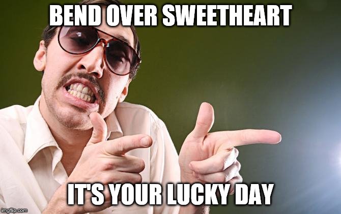 BEND OVER SWEETHEART IT'S YOUR LUCKY DAY | made w/ Imgflip meme maker