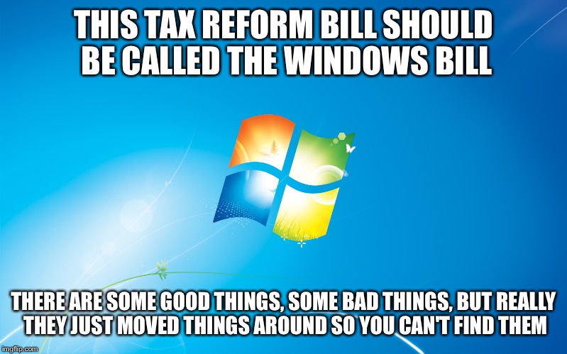 windows | THIS TAX REFORM BILL SHOULD BE CALLED THE WINDOWS BILL; THERE ARE SOME GOOD THINGS, SOME BAD THINGS, BUT REALLY THEY JUST MOVED THINGS AROUND SO YOU CAN'T FIND THEM | image tagged in windows,tax cuts,funny memes,politics lol,hypocrisy | made w/ Imgflip meme maker