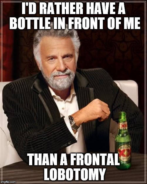 The Most Interesting Man In The World Meme |  I'D RATHER HAVE A BOTTLE IN FRONT OF ME; THAN A FRONTAL LOBOTOMY | image tagged in memes,the most interesting man in the world,alcohol,overconfident alcoholic,alcoholism | made w/ Imgflip meme maker