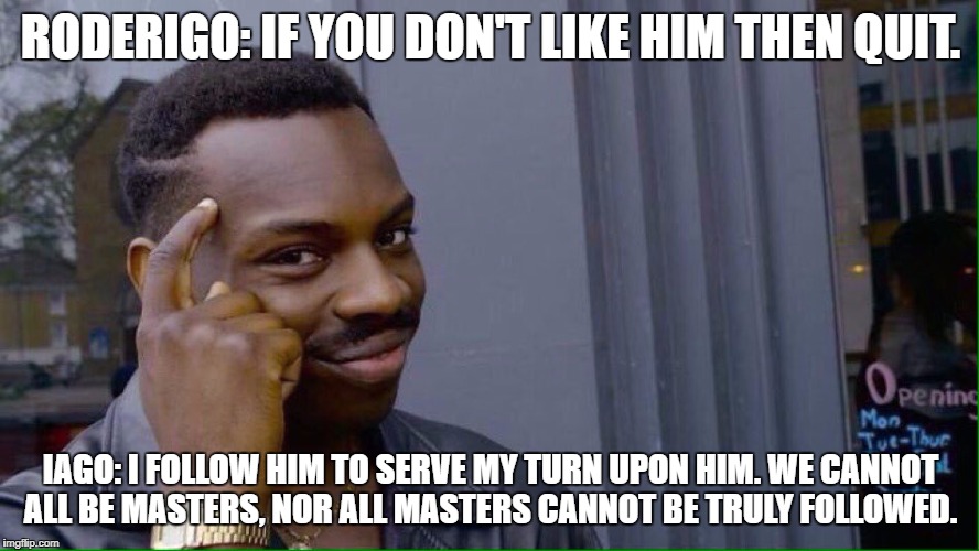 Sneaky | RODERIGO: IF YOU DON'T LIKE HIM THEN QUIT. IAGO: I FOLLOW HIM TO SERVE MY TURN UPON HIM.
WE CANNOT ALL BE MASTERS, NOR ALL MASTERS
CANNOT BE TRULY FOLLOWED. | image tagged in sneaky | made w/ Imgflip meme maker