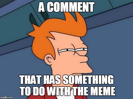 Futurama Fry Meme | A COMMENT THAT HAS SOMETHING TO DO WITH THE MEME | image tagged in memes,futurama fry | made w/ Imgflip meme maker