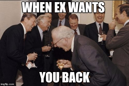 Laughing Men In Suits Meme | WHEN EX WANTS; YOU BACK | image tagged in memes,laughing men in suits | made w/ Imgflip meme maker
