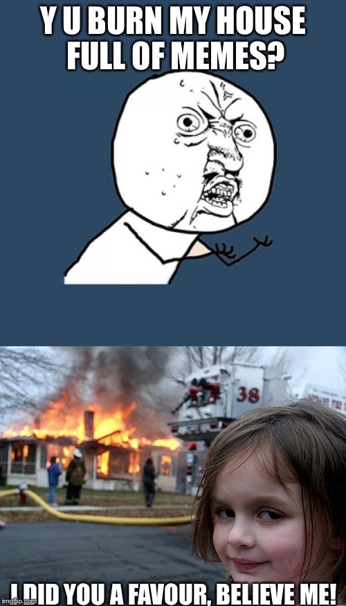 The nerve! | Y U BURN MY HOUSE FULL OF MEMES? I DID YOU A FAVOUR, BELIEVE ME! | image tagged in disaster girl,meme | made w/ Imgflip meme maker