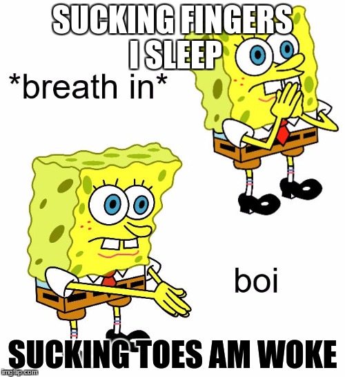 *breath in* boi | SUCKING FINGERS I SLEEP; SUCKING TOES AM WOKE | image tagged in breath in boi | made w/ Imgflip meme maker