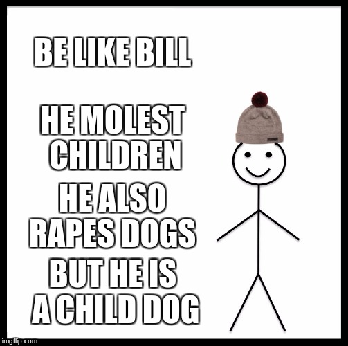 Be Like Bill Meme | BE LIKE BILL; HE MOLEST CHILDREN; HE ALSO RAPES DOGS; BUT HE IS A CHILD DOG | image tagged in memes,be like bill | made w/ Imgflip meme maker