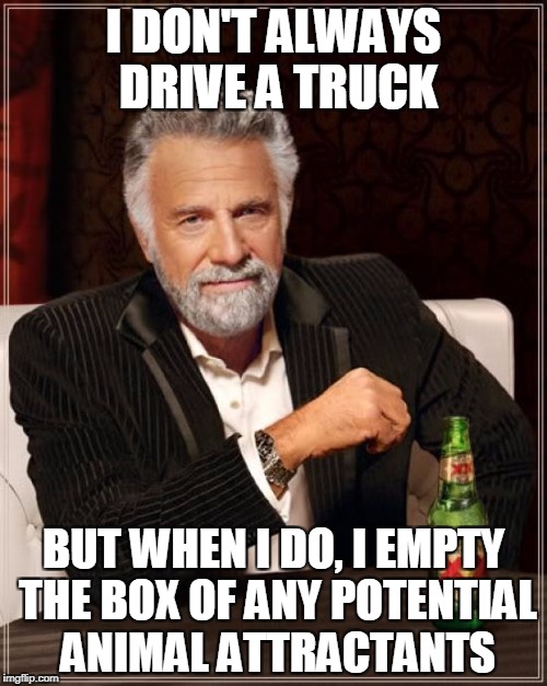The Most Interesting Man In The World Meme | I DON'T ALWAYS DRIVE A TRUCK; BUT WHEN I DO, I EMPTY THE BOX OF ANY POTENTIAL ANIMAL ATTRACTANTS | image tagged in memes,the most interesting man in the world | made w/ Imgflip meme maker
