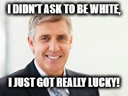 White Man | I DIDN'T ASK TO BE WHITE, I JUST GOT REALLY LUCKY! | image tagged in white man | made w/ Imgflip meme maker