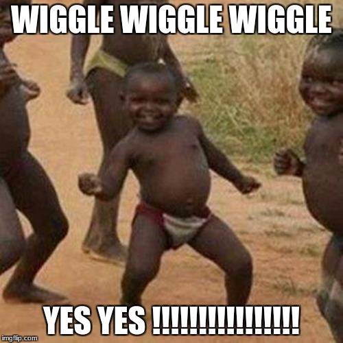 Third World Success Kid Meme | WIGGLE WIGGLE WIGGLE; YES YES !!!!!!!!!!!!!!!! | image tagged in memes,third world success kid | made w/ Imgflip meme maker