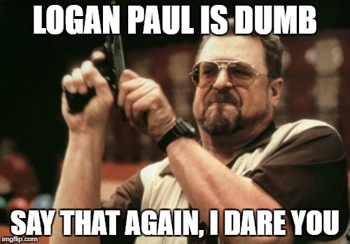 Am I The Only One Around Here | LOGAN PAUL IS DUMB; SAY THAT AGAIN, I DARE YOU | image tagged in memes,am i the only one around here | made w/ Imgflip meme maker