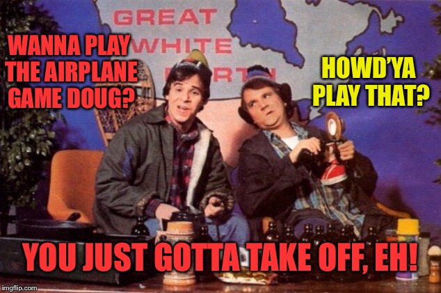 hoser fun and games in the great white north | WANNA PLAY THE AIRPLANE GAME DOUG? HOWD’YA PLAY THAT? YOU JUST GOTTA TAKE OFF, EH! | image tagged in canadian,canada,airplane,game,take off | made w/ Imgflip meme maker