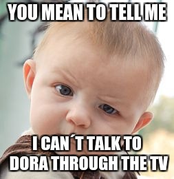 Skeptical Baby Meme | YOU MEAN TO TELL ME; I CAN´T TALK TO DORA THROUGH THE TV | image tagged in memes,skeptical baby | made w/ Imgflip meme maker