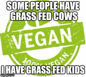 Vegan | SOME PEOPLE HAVE GRASS FED COWS; I HAVE GRASS FED KIDS | image tagged in vegan | made w/ Imgflip meme maker