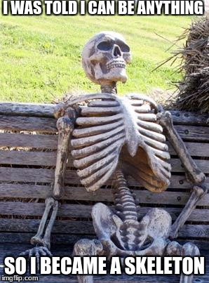Waiting Skeleton Meme | I WAS TOLD I CAN BE ANYTHING; SO I BECAME A SKELETON | image tagged in memes,waiting skeleton | made w/ Imgflip meme maker