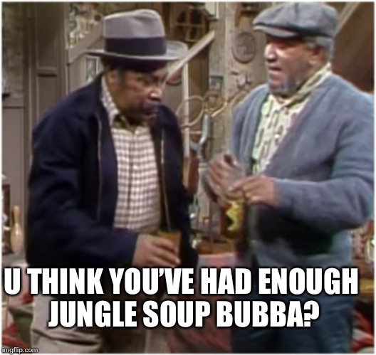NO you can't use my bathroom | U THINK YOU’VE HAD ENOUGH JUNGLE SOUP BUBBA? | image tagged in fred n bubba,sanford and son memes,funny maynards,meme to meme | made w/ Imgflip meme maker