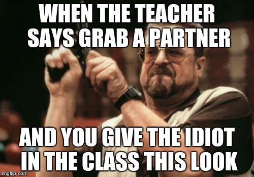 Am I The Only One Around Here Meme | WHEN THE TEACHER SAYS GRAB A PARTNER; AND YOU GIVE THE IDIOT IN THE CLASS THIS LOOK | image tagged in memes,am i the only one around here | made w/ Imgflip meme maker