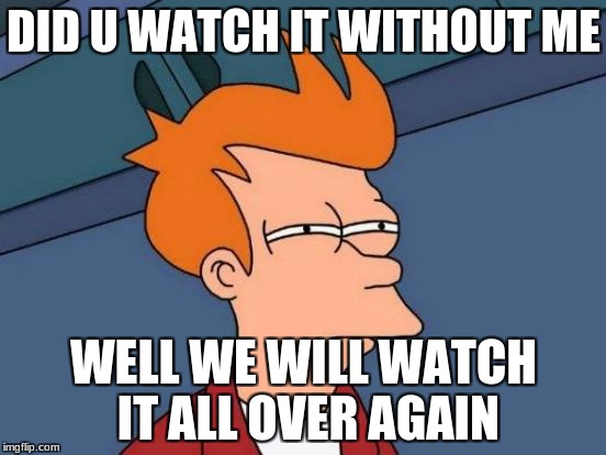 Futurama Fry | DID U WATCH IT WITHOUT ME; WELL WE WILL WATCH IT ALL OVER AGAIN | image tagged in memes,futurama fry | made w/ Imgflip meme maker