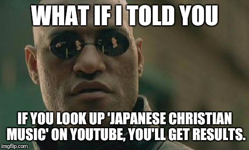 Matrix Morpheus Meme | WHAT IF I TOLD YOU IF YOU LOOK UP 'JAPANESE CHRISTIAN MUSIC' ON YOUTUBE, YOU'LL GET RESULTS. | image tagged in memes,matrix morpheus | made w/ Imgflip meme maker