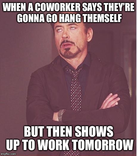 Face You Make Robert Downey Jr Meme | WHEN A COWORKER SAYS THEY’RE GONNA GO HANG THEMSELF; BUT THEN SHOWS UP TO WORK TOMORROW | image tagged in memes,face you make robert downey jr,coworkers | made w/ Imgflip meme maker