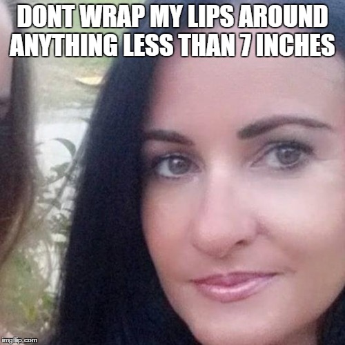 DONT WRAP MY LIPS AROUND ANYTHING LESS THAN 7 INCHES | image tagged in sexy women | made w/ Imgflip meme maker