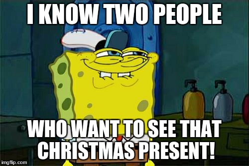 Don't You Squidward Meme | I KNOW TWO PEOPLE WHO WANT TO SEE THAT CHRISTMAS PRESENT! | image tagged in memes,dont you squidward | made w/ Imgflip meme maker