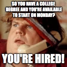 chris farley phone | SO YOU HAVE A COLLEGE DEGREE AND YOU'RE AVAILABLE TO START ON MONDAY? YOU'RE HIRED! | image tagged in chris farley phone | made w/ Imgflip meme maker