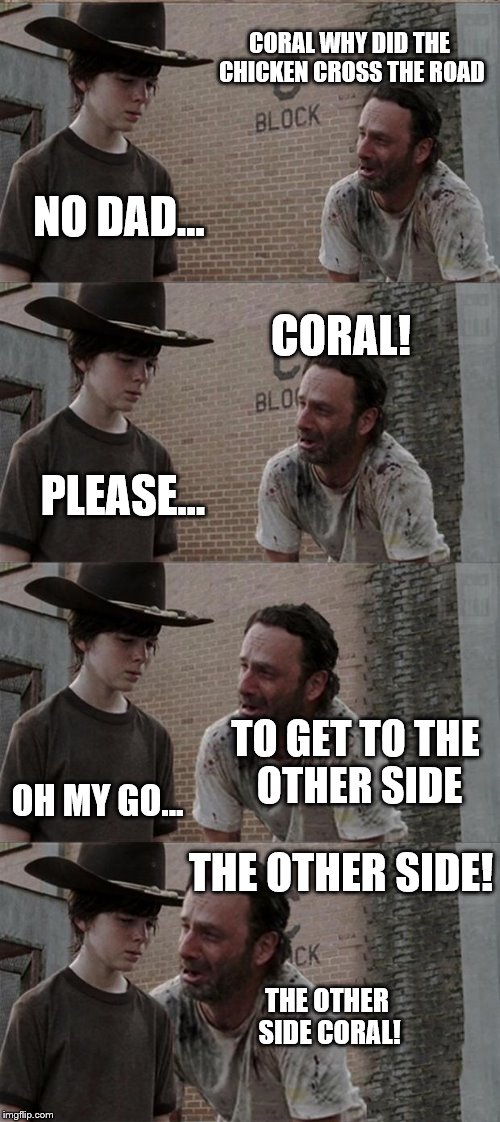 Rick and Carl Long Meme | CORAL WHY DID THE CHICKEN CROSS THE ROAD; NO DAD... CORAL! PLEASE... TO GET TO THE OTHER SIDE; OH MY GO... THE OTHER SIDE! THE OTHER SIDE CORAL! | image tagged in memes,rick and carl long | made w/ Imgflip meme maker