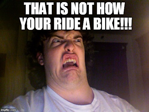 Oh No Meme | THAT IS NOT HOW YOUR RIDE A BIKE!!! | image tagged in memes,oh no | made w/ Imgflip meme maker