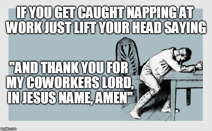 Just don't be droolin' ;)  | IF YOU GET CAUGHT NAPPING AT WORK JUST LIFT YOUR HEAD SAYING; "AND THANK YOU FOR MY COWORKERS LORD, IN JESUS NAME, AMEN" | image tagged in workplace,office thoughts,bad day at work | made w/ Imgflip meme maker