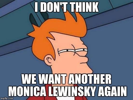 Futurama Fry Meme | I DON'T THINK WE WANT ANOTHER MONICA LEWINSKY AGAIN | image tagged in memes,futurama fry | made w/ Imgflip meme maker
