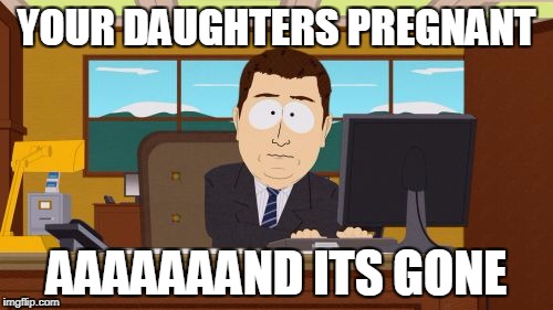 Aaaaand Its Gone Meme | YOUR DAUGHTERS PREGNANT; AAAAAAAND ITS GONE | image tagged in memes,aaaaand its gone | made w/ Imgflip meme maker