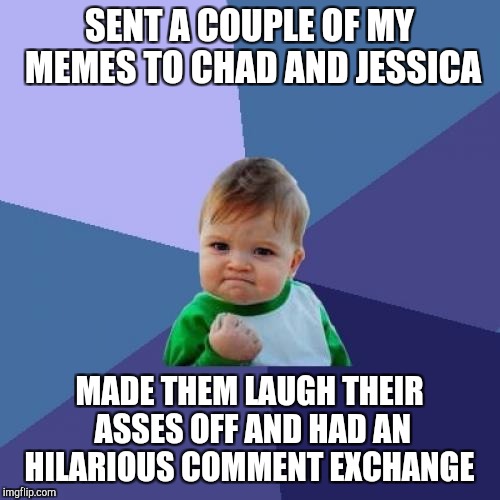 Almost like old times :-) So much fun!  | SENT A COUPLE OF MY MEMES TO CHAD AND JESSICA; MADE THEM LAUGH THEIR ASSES OFF AND HAD AN HILARIOUS COMMENT EXCHANGE | image tagged in memes,success kid,jbmemegeek,jessica_,chad- | made w/ Imgflip meme maker