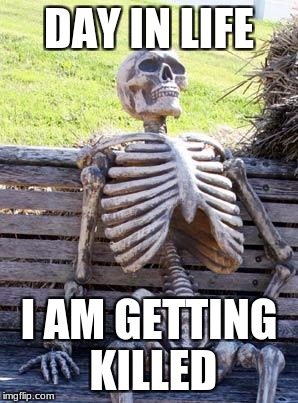 Waiting Skeleton Meme | DAY IN LIFE; I AM GETTING KILLED | image tagged in memes,waiting skeleton | made w/ Imgflip meme maker