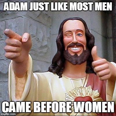 Buddy Christ Meme | ADAM JUST LIKE MOST MEN; CAME BEFORE WOMEN | image tagged in memes,buddy christ | made w/ Imgflip meme maker