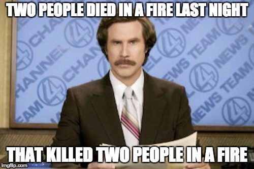 Ron Burgundy Meme | TWO PEOPLE DIED IN A FIRE LAST NIGHT; THAT KILLED TWO PEOPLE IN A FIRE | image tagged in memes,ron burgundy | made w/ Imgflip meme maker
