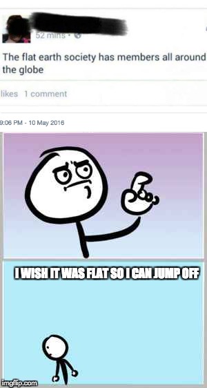 Flat Earth | I WISH IT WAS FLAT SO I CAN JUMP OFF | image tagged in ah ha wait no,flat earth | made w/ Imgflip meme maker