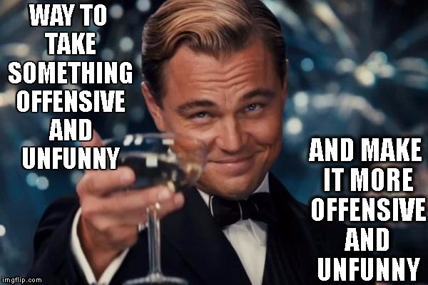 Leonardo Dicaprio Cheers Meme | WAY TO TAKE SOMETHING OFFENSIVE AND UNFUNNY AND MAKE IT MORE OFFENSIVE AND UNFUNNY | image tagged in memes,leonardo dicaprio cheers | made w/ Imgflip meme maker