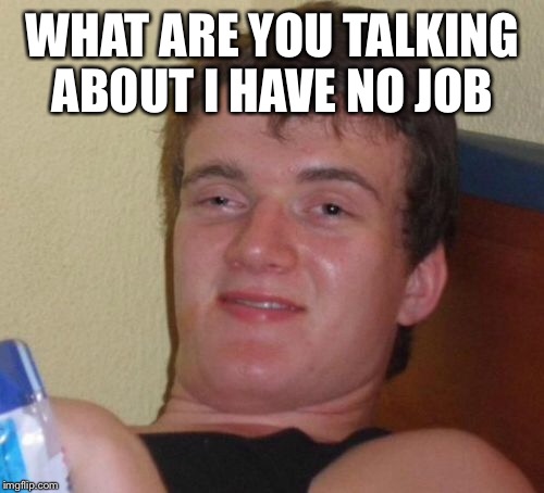 10 Guy Meme | WHAT ARE YOU TALKING ABOUT I HAVE NO JOB | image tagged in memes,10 guy | made w/ Imgflip meme maker