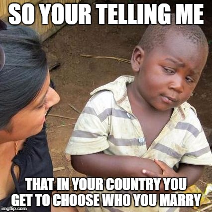 Third World Skeptical Kid | SO YOUR TELLING ME; THAT IN YOUR COUNTRY YOU GET TO CHOOSE WHO YOU MARRY | image tagged in memes,third world skeptical kid | made w/ Imgflip meme maker