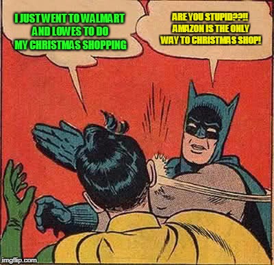 Batman Slapping Robin | I JUST WENT TO WALMART AND LOWES TO DO MY CHRISTMAS SHOPPING; ARE YOU STUPID??!! AMAZON IS THE ONLY WAY TO CHRISTMAS SHOP! | image tagged in memes,batman slapping robin | made w/ Imgflip meme maker