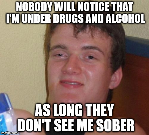 10 Guy Meme | NOBODY WILL NOTICE THAT I'M UNDER DRUGS AND ALCOHOL; AS LONG THEY DON'T SEE ME SOBER | image tagged in memes,10 guy | made w/ Imgflip meme maker
