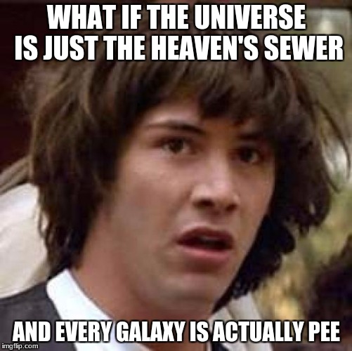 Inspired by an episode of Futurama (Zapp Dingbat), and yes, that's the episode name. | WHAT IF THE UNIVERSE IS JUST THE HEAVEN'S SEWER; AND EVERY GALAXY IS ACTUALLY PEE | image tagged in memes,conspiracy keanu,futurama week,universe,sewer | made w/ Imgflip meme maker